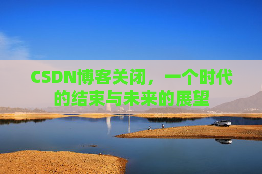 CSDN博客关闭,一个时代的结束与未来的展望